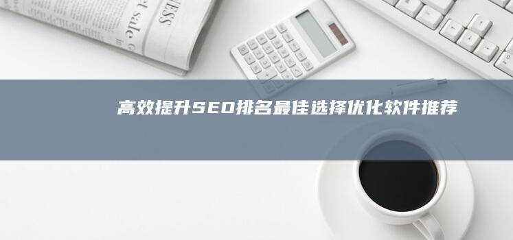 高效提升SEO排名：最佳选择优化软件推荐